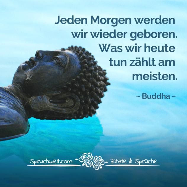 Jeden Morgen werden wir wieder geboren. Was wir heute tun zählt am meisten - Buddha Zitate & Weisheiten
