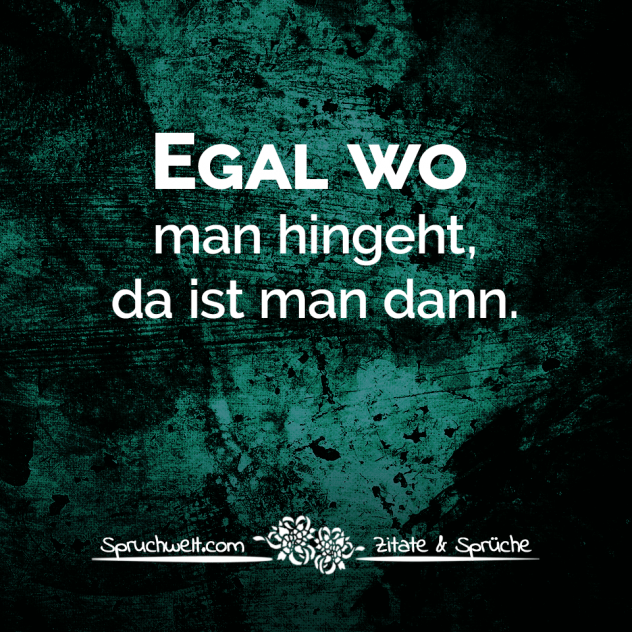 Egal wo man hingeht, da ist man dann. - Fun Sprüche - Lustige Spruchbilder - Witzige Zitate