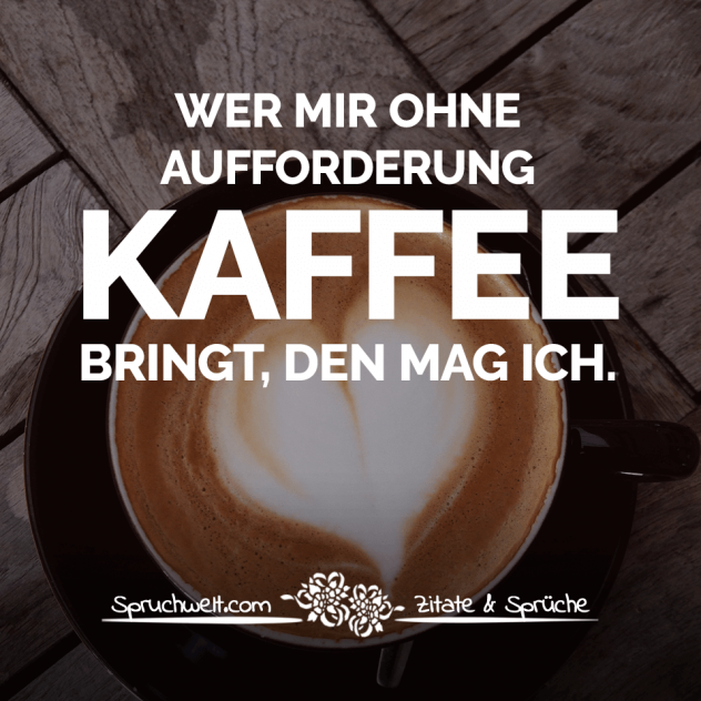 Wer mir ohne Aufforderung Kaffee bringt, den mag ich - Schöne Kaffee Sprüche