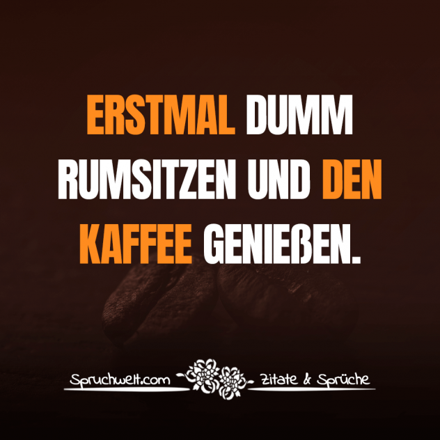 Erstmal dumm rumsitzen und den Kaffee genießen - Witzig lustige Kaffee Sprüche