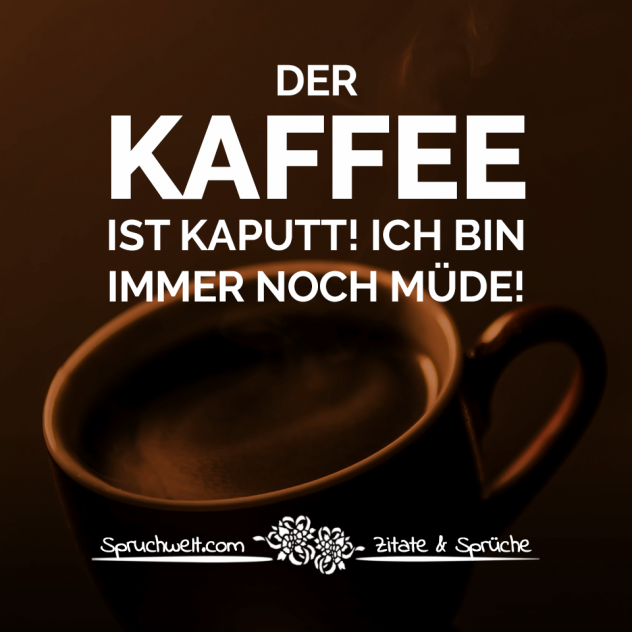 Der Kaffee ist kaputt! Ich bin immer noch müde! - Witzige Kaffee Sprüche