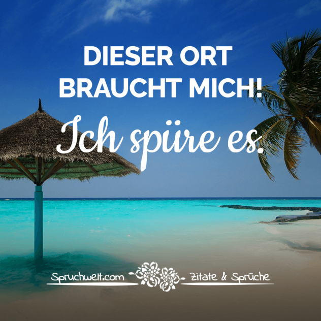 Dieser Ort braucht mich! Ich spüre es - Sprüche über das Reisen, Urlaub, Fernweh & Reisezitate