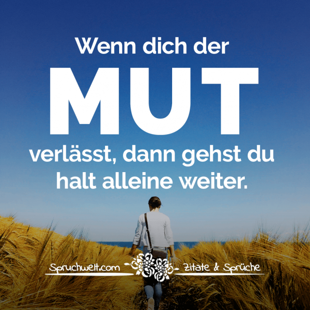 Wenn dich der Mut verlässt, dann gehst du halt alleine weiter - Zitate & Sprüche die Mut machen