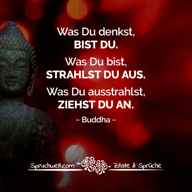 Was Du denkst, bist Du. Was Du bist, strahlst Du aus. Was Du ausstrahlst, ziehst Du an. - Buddha Zitat