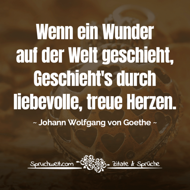 Wenn ein Wunder auf der Welt geschieht, Geschieht's durch liebevolle, treue Herzen. - Goethe Zitate