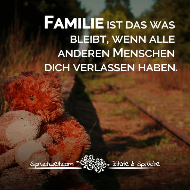 Familie ist das was bleibt, wenn alle anderen Menschen dich verlassen haben. - Familien Sprüche