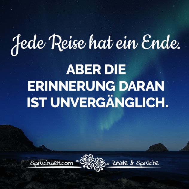 Jede Reise hat ein Ende. Aber die Erinnerung daran ist unvergänglich - Sprüche über das Reisen