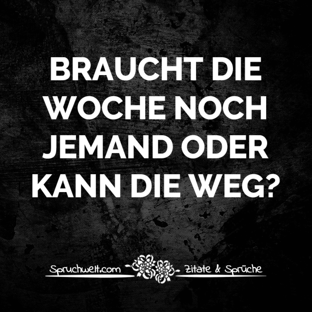 Braucht die Woche noch jemand oder kann die weg? - Witzige Antisprüche