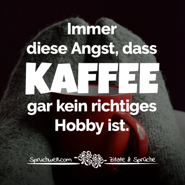 Immer diese Angst, dass Kaffee gar kein richtiges Hobby ist - Witzige Kaffee Sprüche