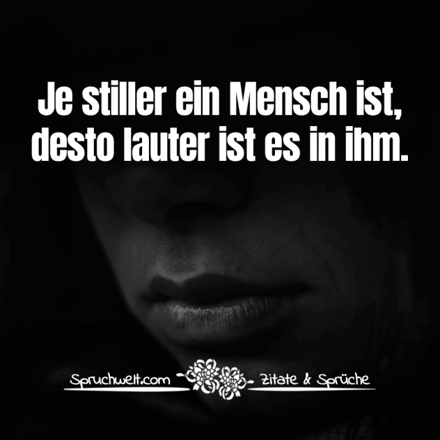 Je stiller ein Mensch ist, desto lauter ist es in ihm - Lebensweisheiten