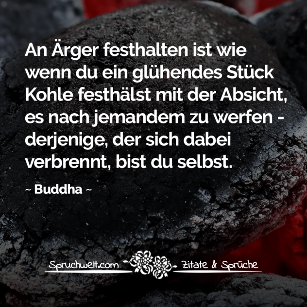 An Ärger festhalten ist wie wenn du ein glühendes Stück Kohle festhälst - Buddha Zitate