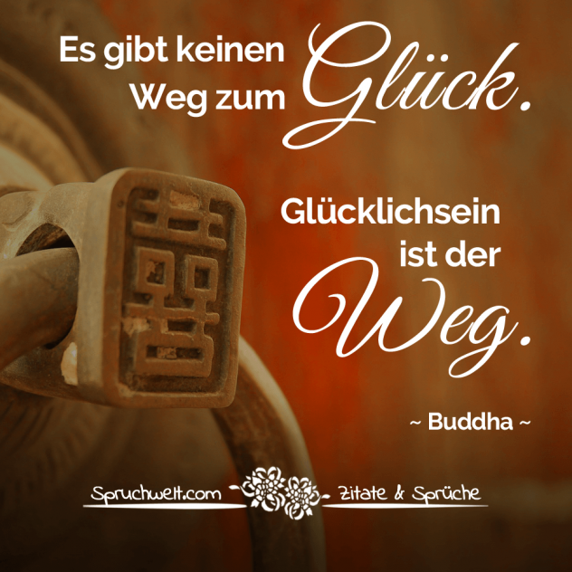 Es gibt keinen Weg zum Glück. Glücklichsein ist der Weg - Buddha Zitate & Weisheiten