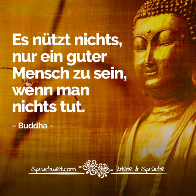 Es nützt nichts, nur ein guter Mensch zu sein, wenn man nichts tut - Buddha Zitate