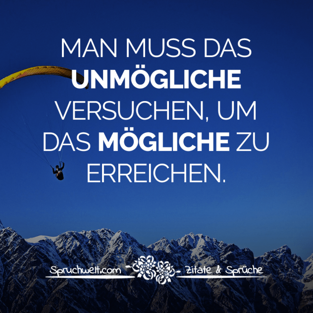 Man muss das Unmögliche versuchen, um das Mögliche zu erreichen - Motivationssprüche