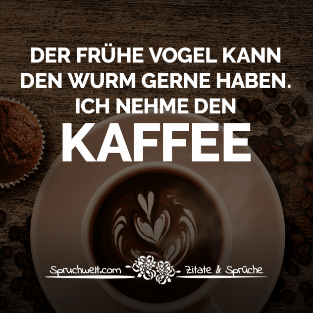 Der frühe Vogel kann den Wurm gerne haben. Ich nehme den Kaffee - Witzige Kaffee Sprüche