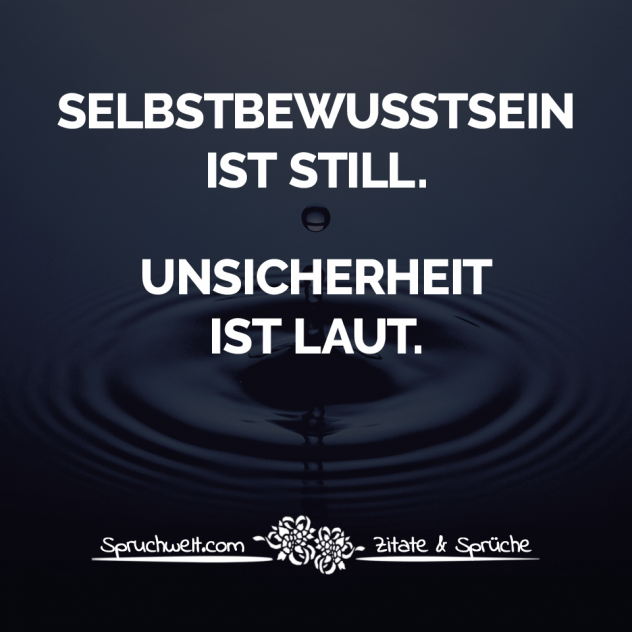 Selbstbewusstsein ist still. Unsicherheit ist laut - Lebensweisheiten & Sprüche