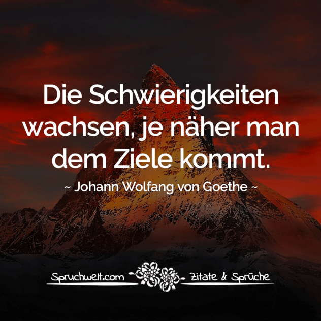 Die Schwierigkeiten wachsen, je näher man dem Ziele kommt - Goethe Zitate