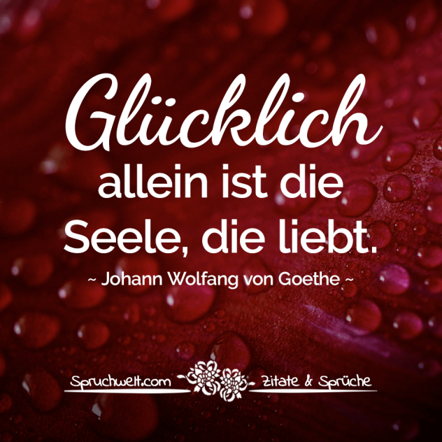 Glücklich allein ist die Seele, die liebt - Goethe Zitate über die Liebe