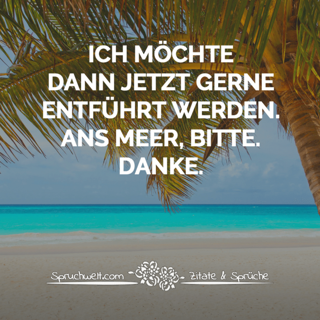 Ich möchte dann jetzt gerne entführt werden. Ans Meer, bitte. Danke. - Sprüche über das Reisen, Urlaub, Fernweh & Reisezitate