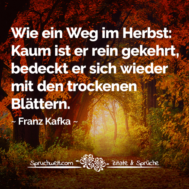 Wie ein Weg im Herbst: Kaum ist er rein gekehrt, bedeckt er sich wieder mit den trockenen Blättern - Franz Kafka Zitate