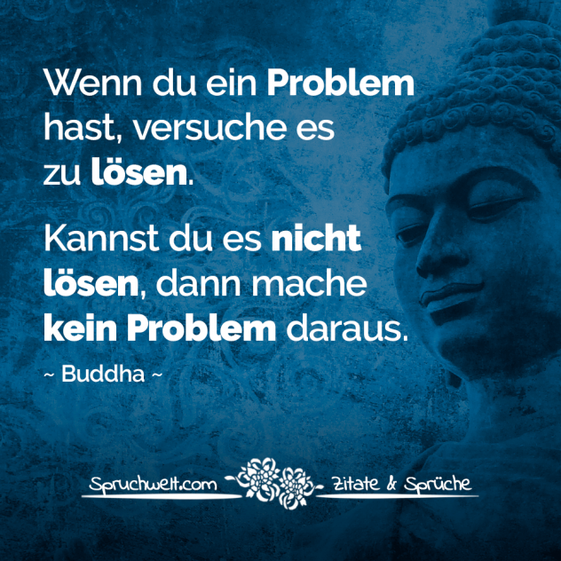 Wenn du ein Problem hast, versuche es zu lösen. Kannst du es nicht lösen, dann mache kein Problem daraus - Buddha Zitate