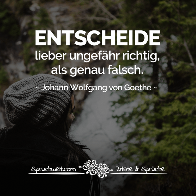 Entscheide lieber ungefähr richtig, als genau falsch. - Goethe Zitate