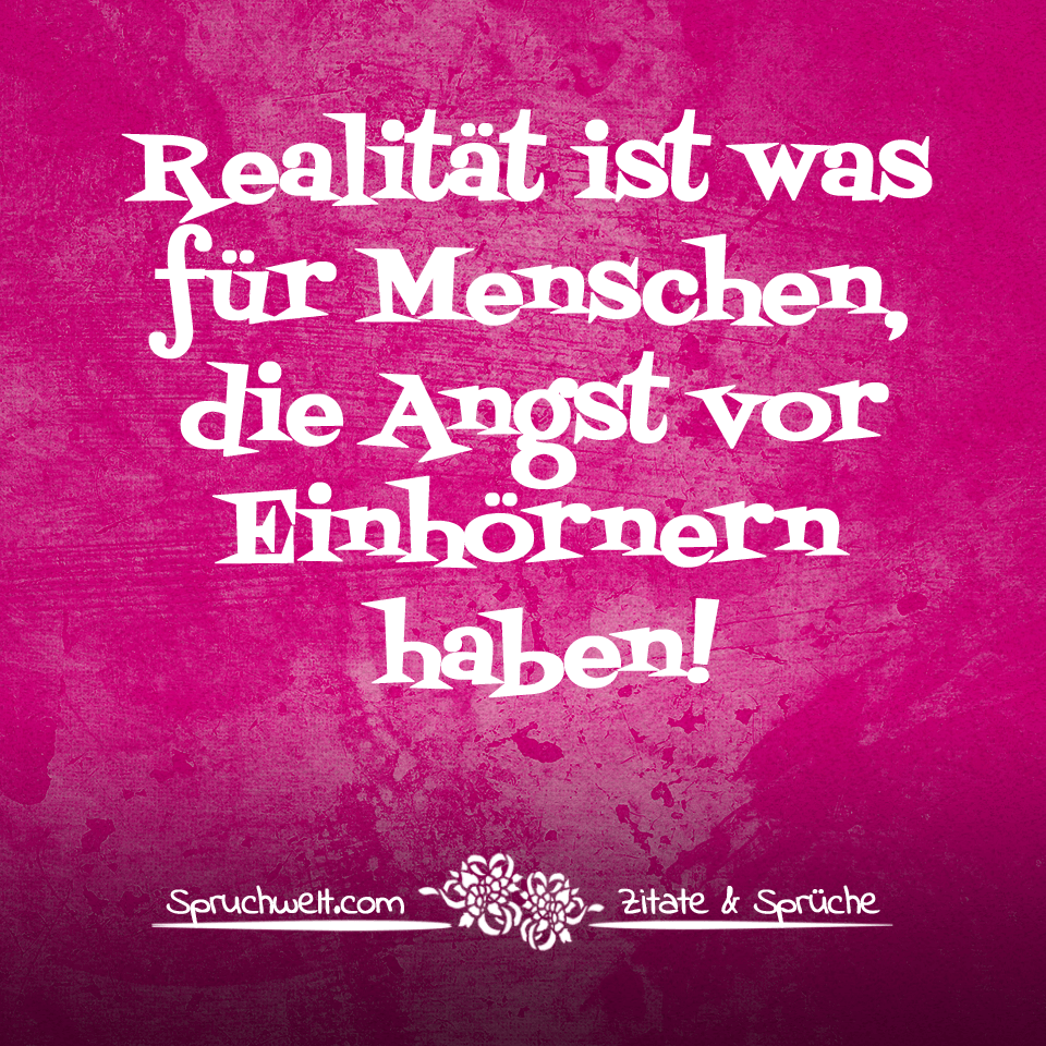 Realität ist was für Menschen, die Angst vor Einhörnern haben! - Einhorn Sprüche
