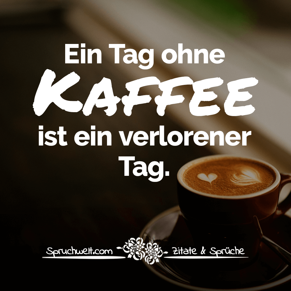Ein Tag ohne Kaffee ist ein verlorener Tag - Schöne Kaffee Sprüche