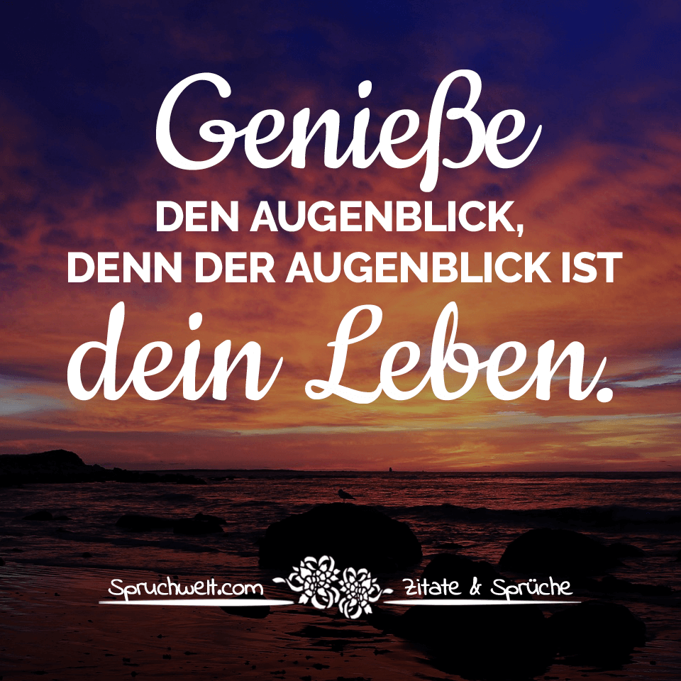 Genieße Den Augenblick Denn Der Augenblick Ist Dein Leben Sprüche