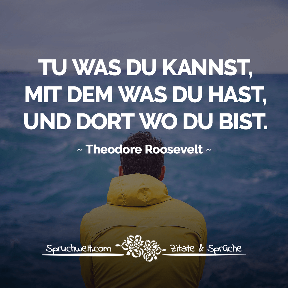 spruchwelt zitat theodore roosevelt tu was du kannst mit dem was du hast und dort wo du bist